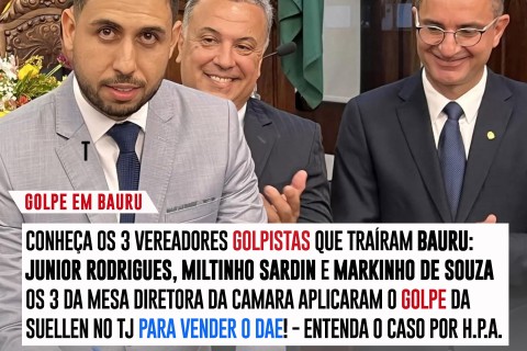 CONHEÇA OS 3 VEREADORES GOLPISTAS QUE TRAIRAM BAURU: JUNIOR RODRIGUES, MILTINHO SARDIN E MARKINHO DE SOUZAOS 3 DA MESA DIRETORA DA CAMARA APLICARAM O GOLPE DA SUELLEN NO TJ PARA VENDER O DAE! - ENTENDA O CASO POR H.P.A.